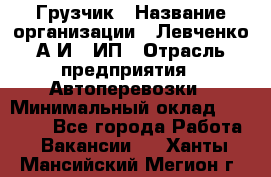 Грузчик › Название организации ­ Левченко А.И., ИП › Отрасль предприятия ­ Автоперевозки › Минимальный оклад ­ 30 000 - Все города Работа » Вакансии   . Ханты-Мансийский,Мегион г.